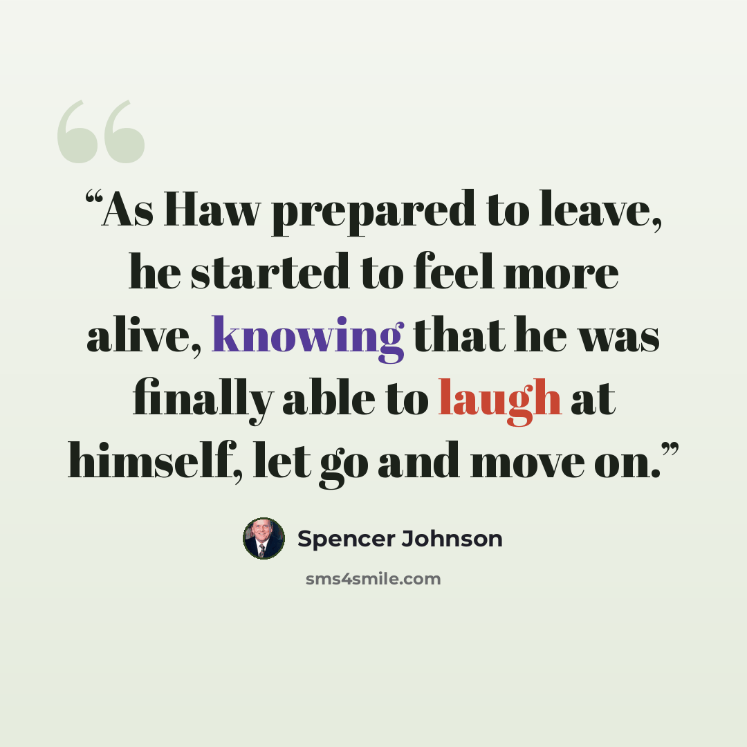 “As Haw prepared to leave, he started to feel more alive, knowing that he was finally able to laugh at himself, let go and move on.” quote by Spencer Johnson