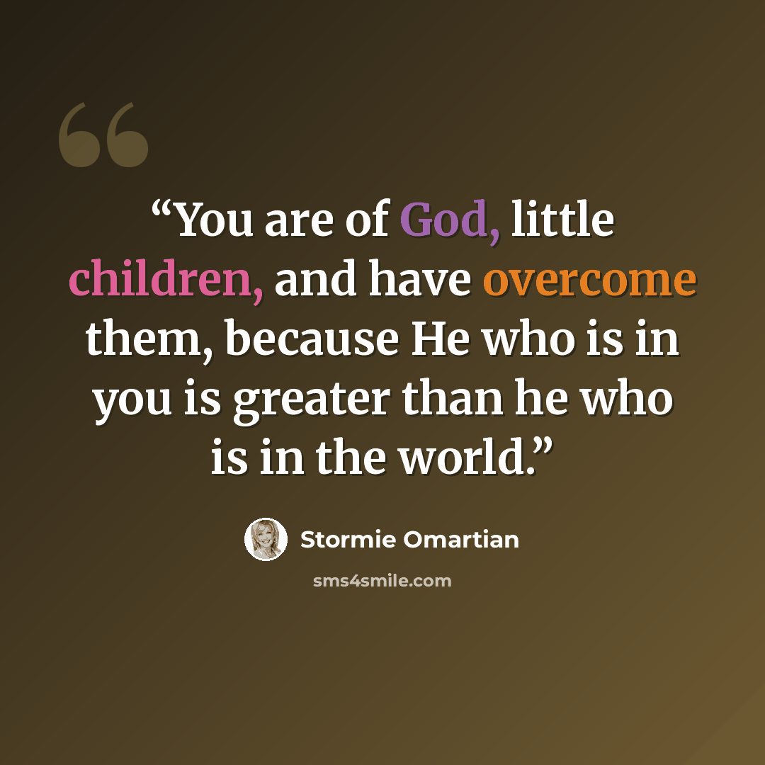 “You are of God, little children, and have overcome them, because He who is in you is greater than he who is in the world.” quote by Stormie Omartian
