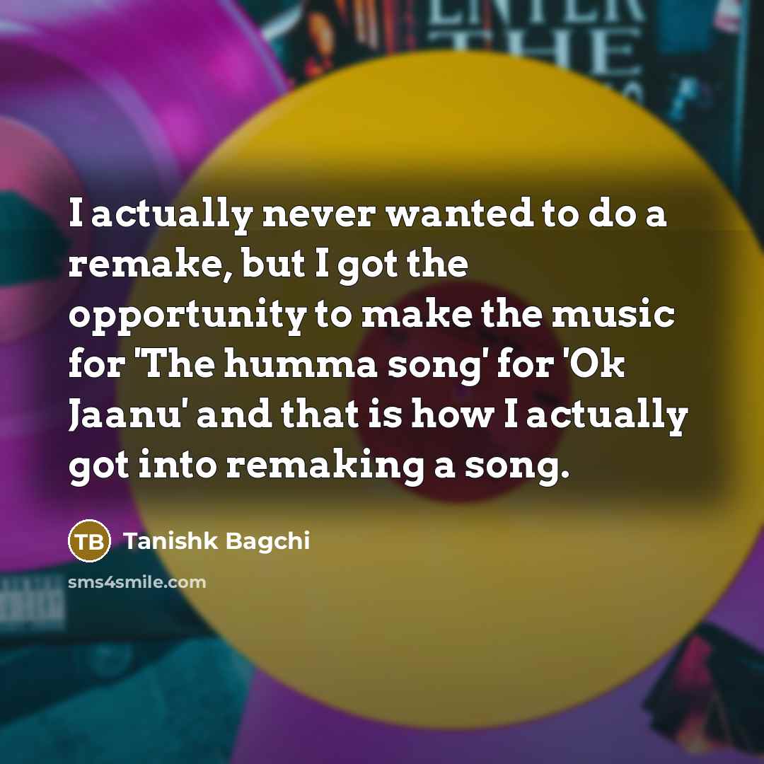 “I actually never wanted to do a remake, but I got the opportunity to make the music for 'The humma song' for 'Ok Jaanu' and that is how I actually got into remaking a song.” quote by Tanishk Bagchi