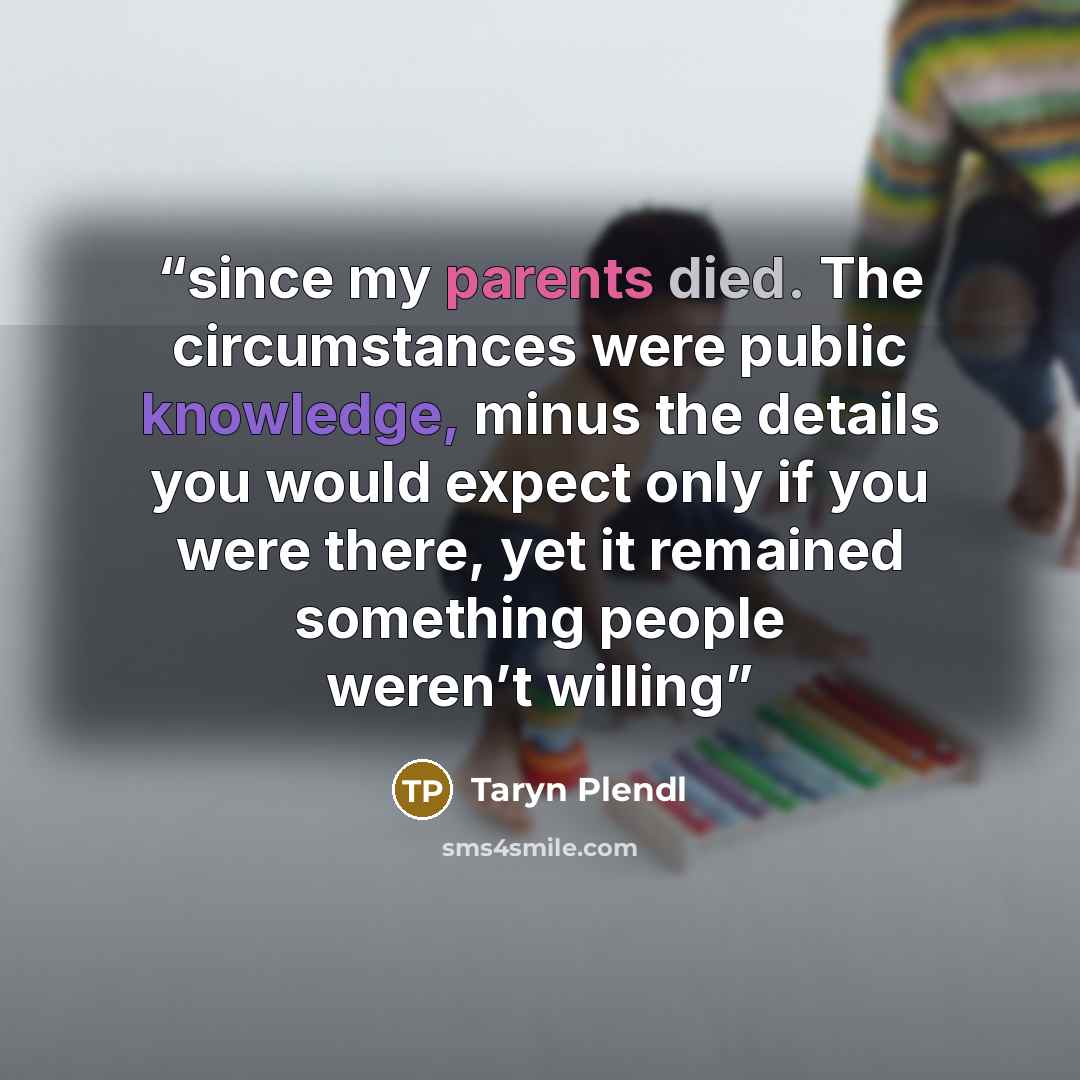 “since my parents died. The circumstances were public knowledge, minus the details you would expect only if you were there, yet it remained something people weren’t willing” quote by Taryn Plendl