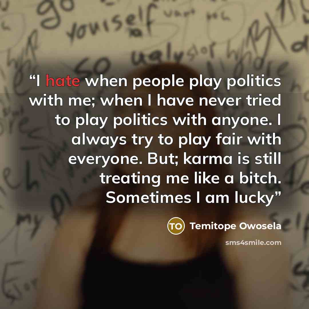 “I hate when people play politics with me; when I have never tried to play politics with anyone. I always try to play fair with everyone. But; karma is still treating me like a bitch. Sometimes I am lucky” quote by Temitope Owosela
