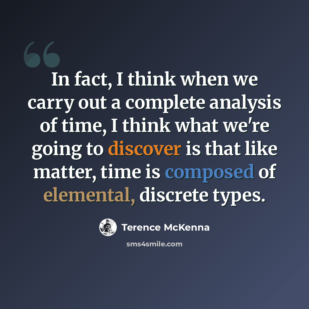 “In fact, I think when we carry out a complete analysis of time, I think what we're going to discover is that like matter, time is composed of elemental, discrete types.” quote by Terence McKenna