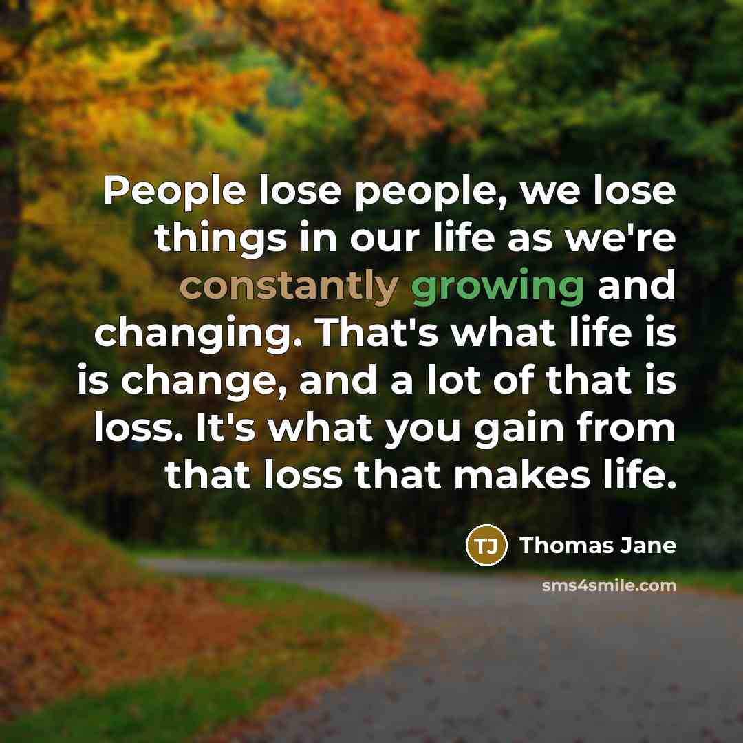 “People lose people, we lose things in our life as we're constantly growing and changing. That's what life is is change, and a lot of that is loss. It's what you gain from that loss that makes life.” quote by Thomas Jane