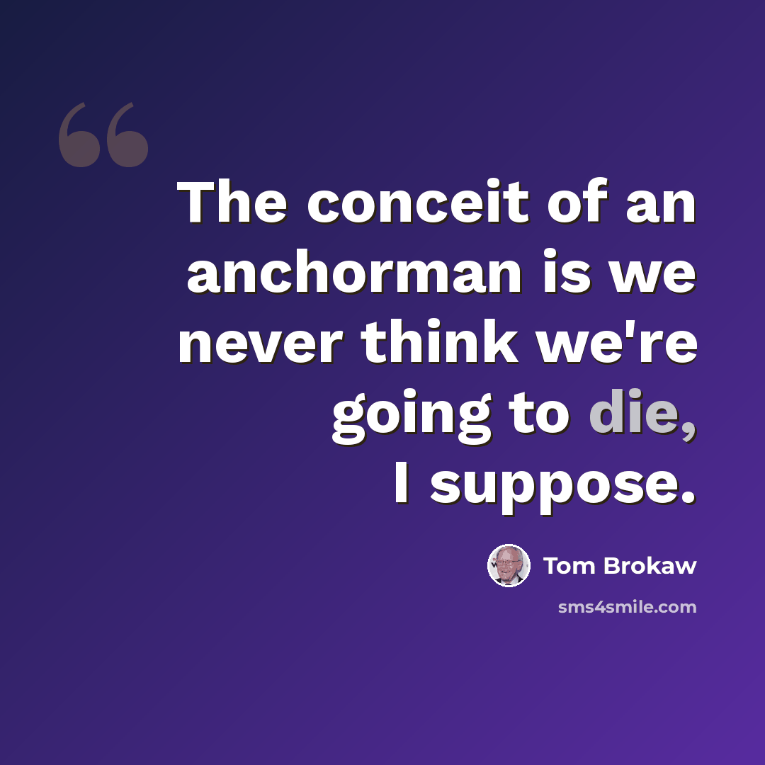 “The conceit of an anchorman is we never think we're going to die, I suppose.” quote by Tom Brokaw