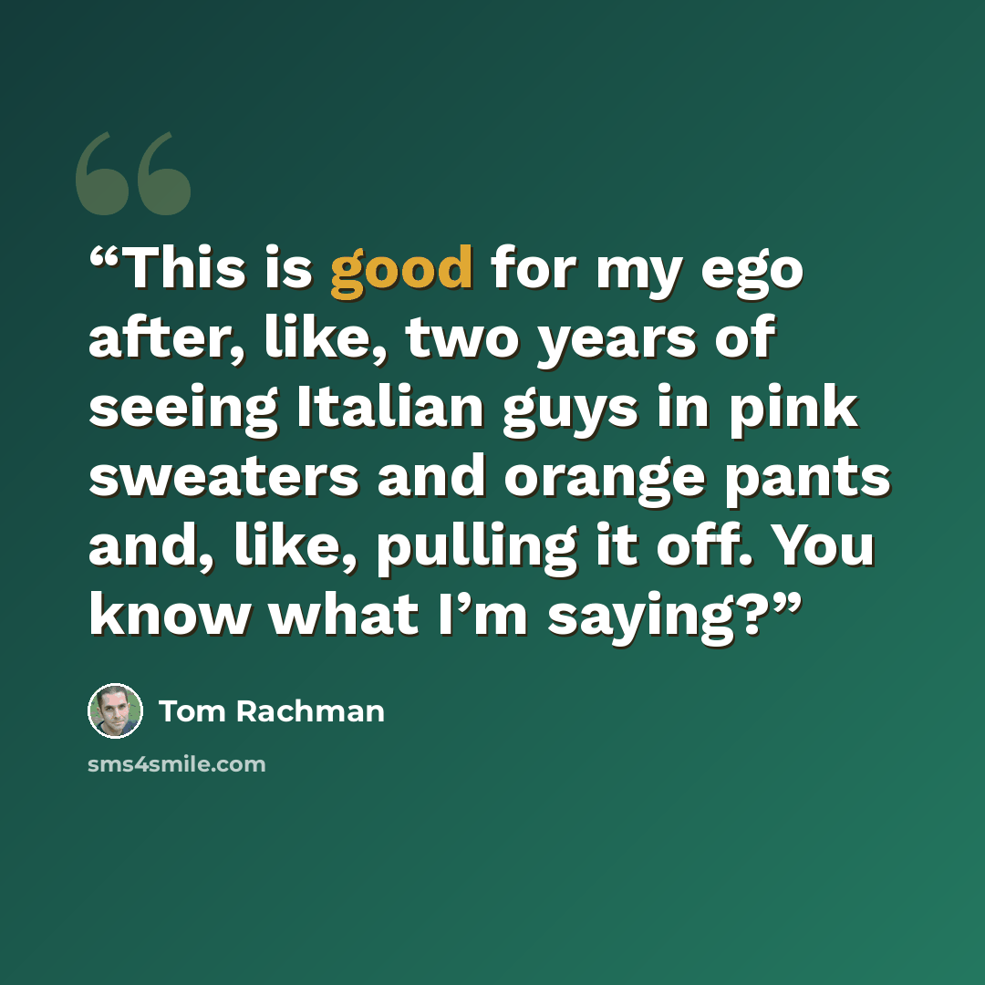 “This is good for my ego after, like, two years of seeing Italian guys in pink sweaters and orange pants and, like, pulling it off. You know what I’m saying?” quote by Tom Rachman