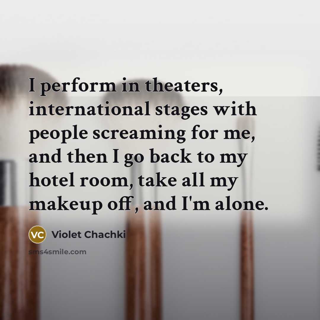 “I perform in theaters, international stages with people screaming for me, and then I go back to my hotel room, take all my makeup off, and I'm alone.” quote by Violet Chachki