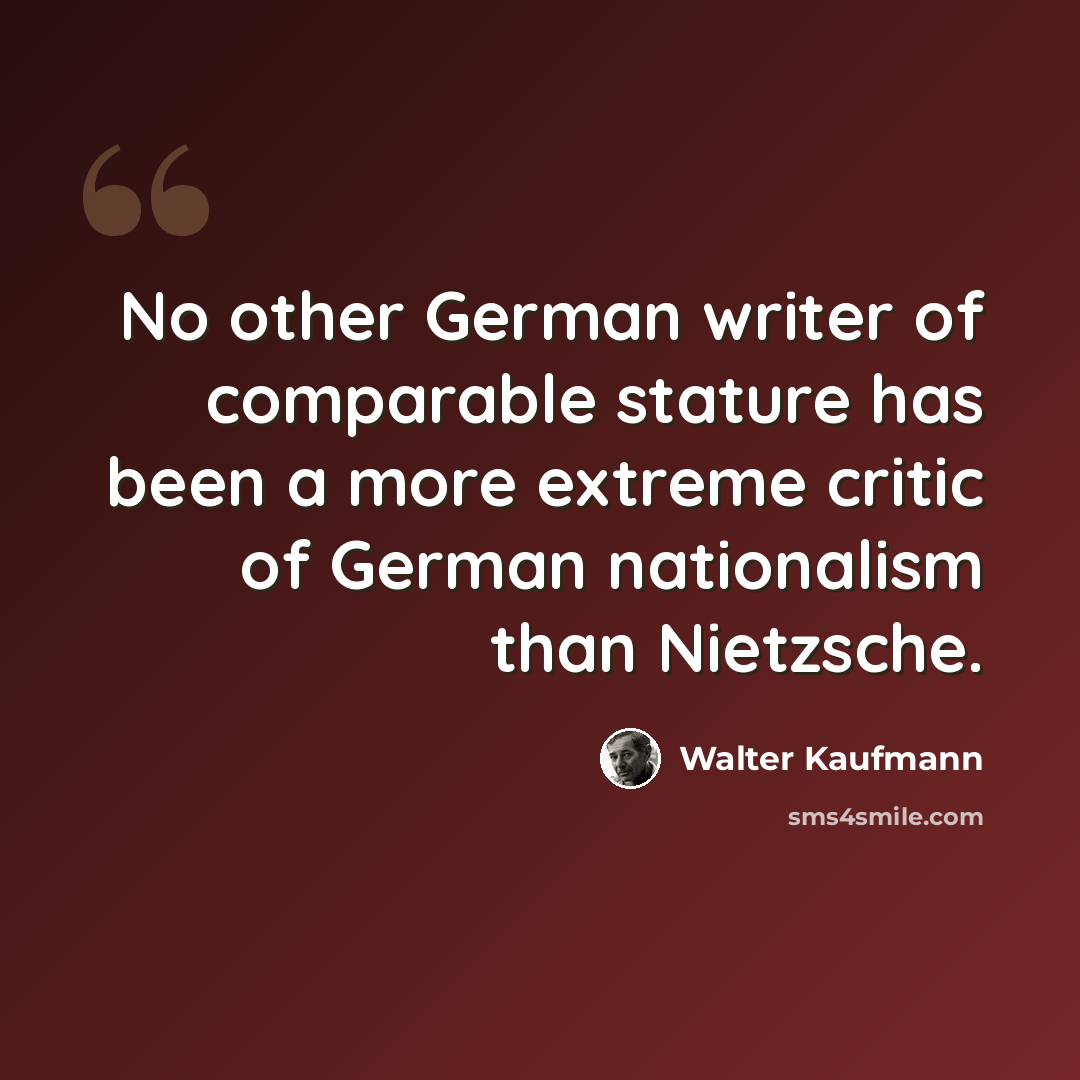 “No other German writer of comparable stature has been a more extreme critic of German nationalism than Nietzsche.” quote by Walter Kaufmann