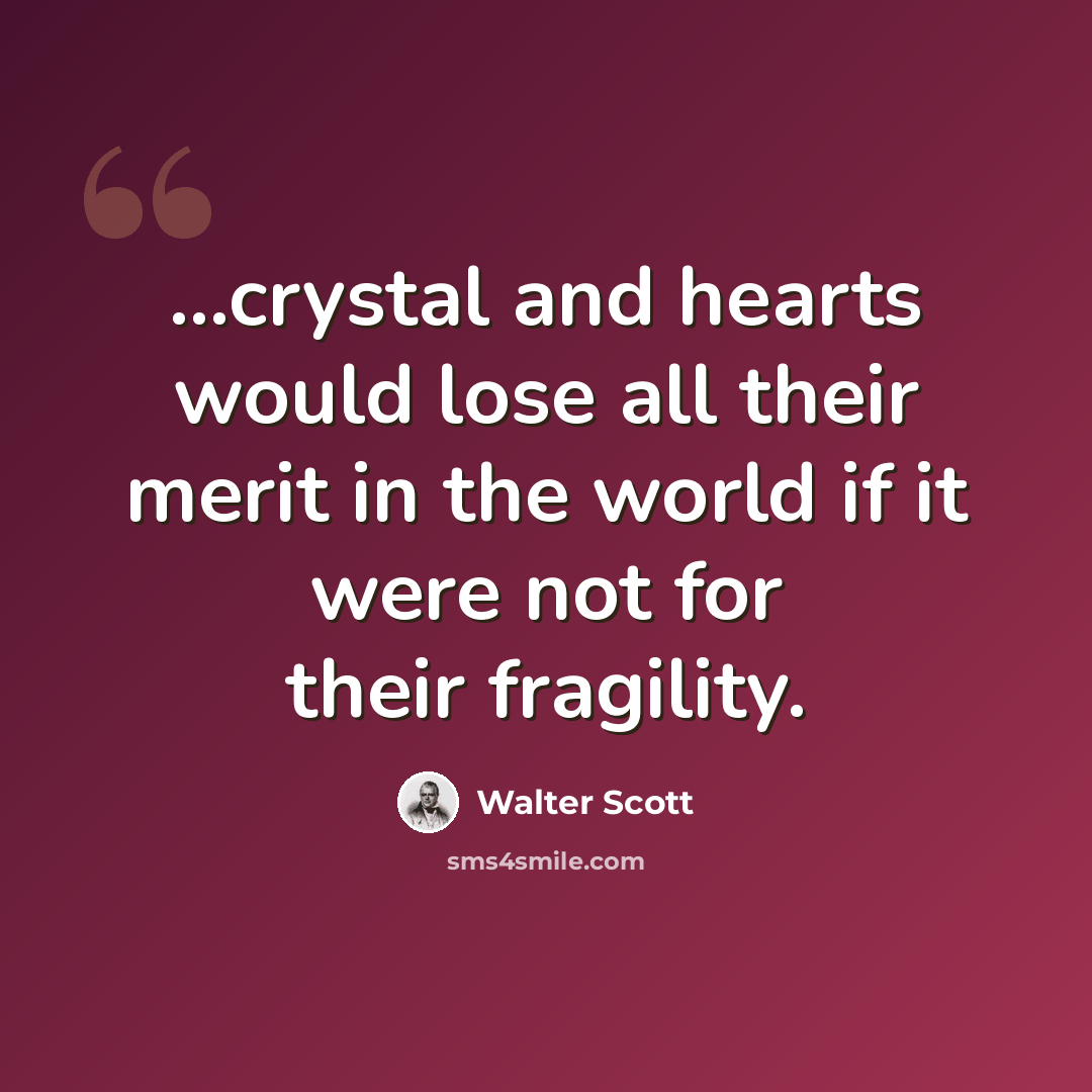 “...crystal and hearts would lose all their merit in the world if it were not for their fragility.” quote by Walter Scott