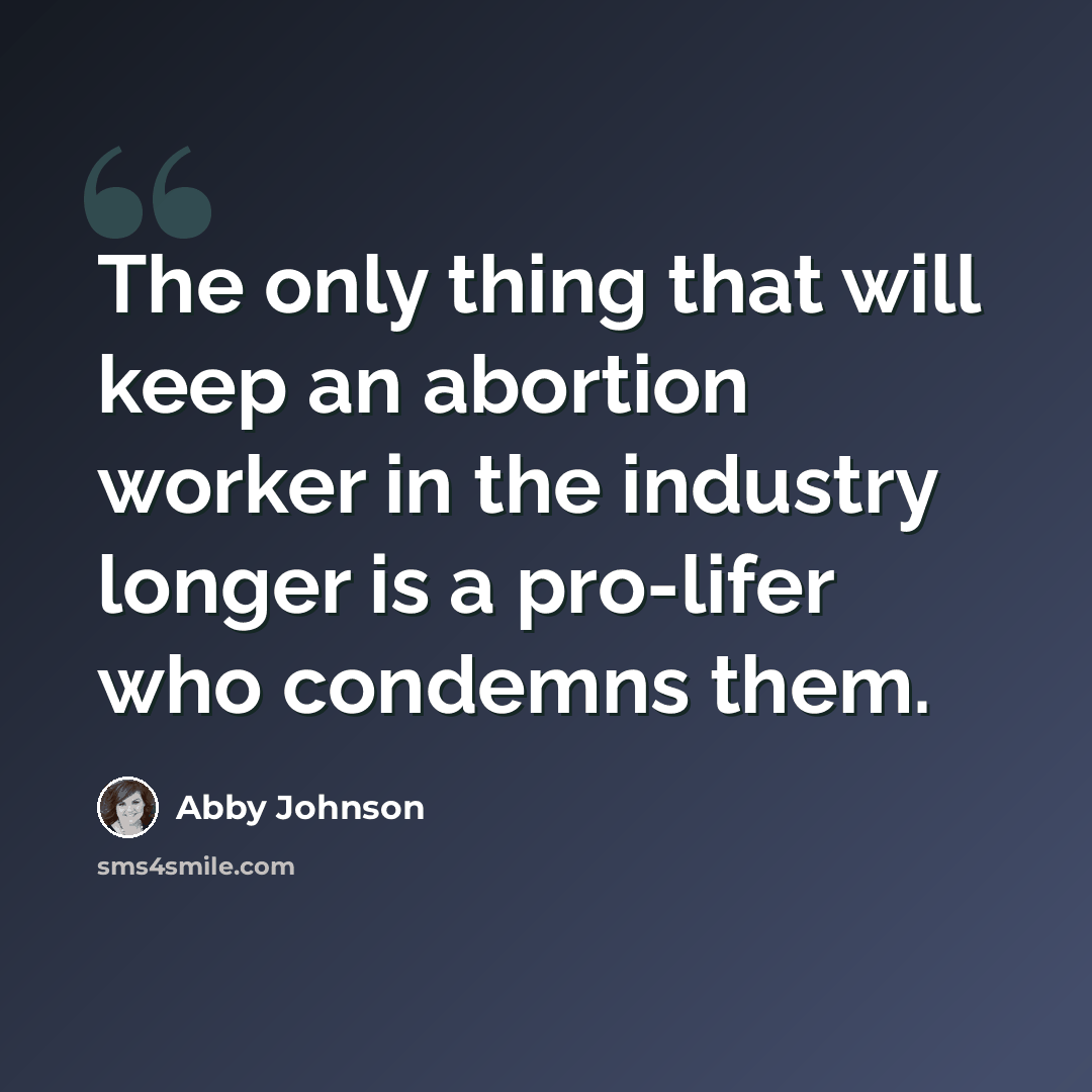 “The only thing that will keep an abortion worker in the industry longer is a pro-lifer who condemns them.” quote by Abby Johnson