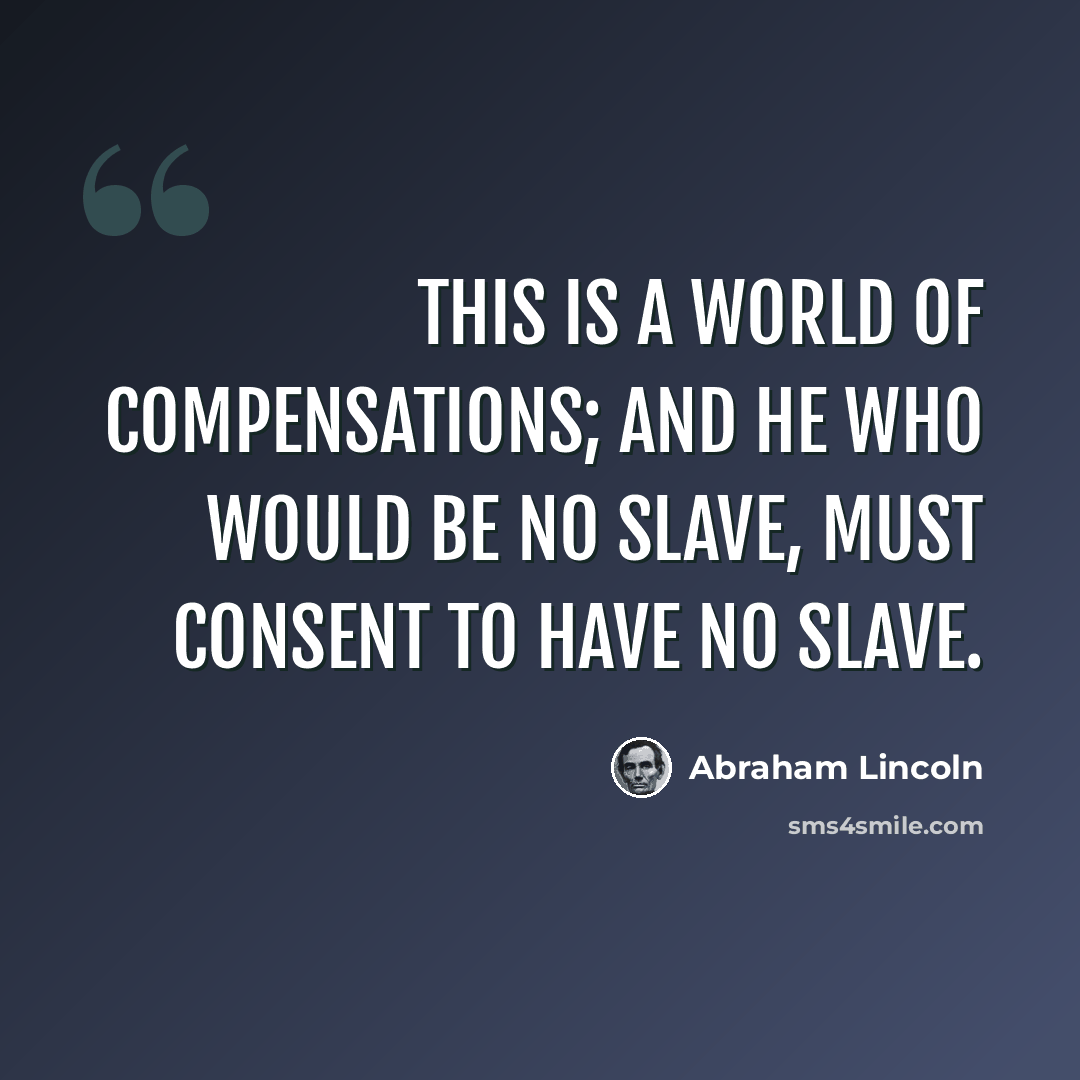 “This is a world of compensations; and he who would be no slave, must consent to have no slave.” quote by Abraham Lincoln