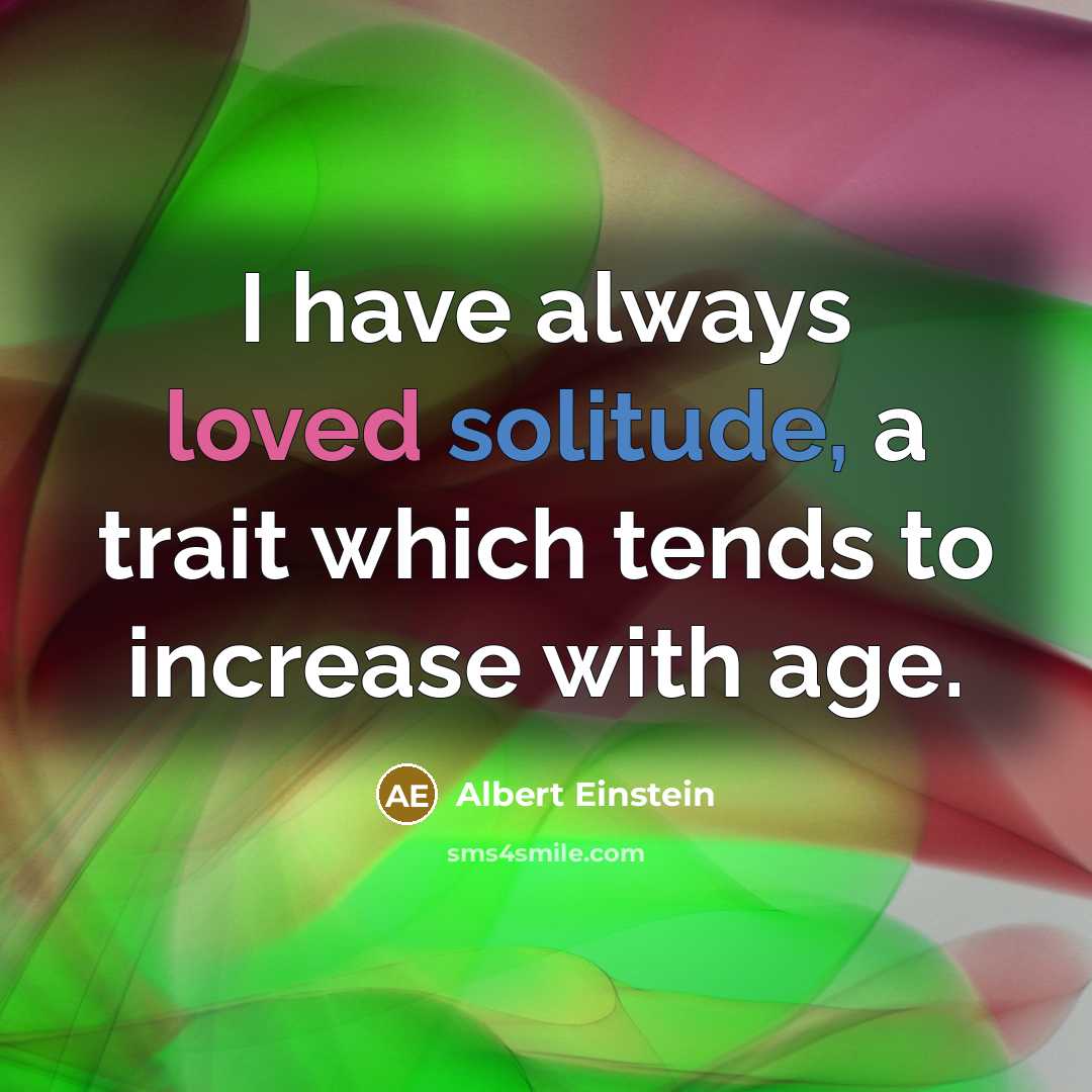 “I have always loved solitude, a trait which tends to increase with age.” quote by Albert Einstein