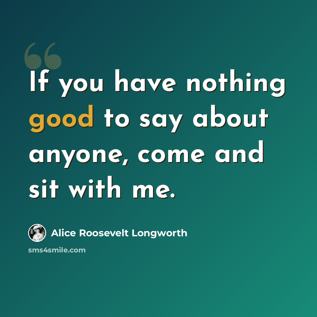 “If you have nothing good to say about anyone, come and sit with me.” quote by Alice Roosevelt Longworth