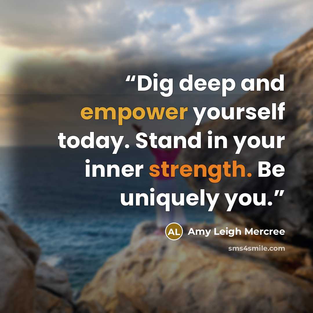 “Dig deep and empower yourself today. Stand in your inner strength. Be uniquely you.” quote by Amy Leigh Mercree