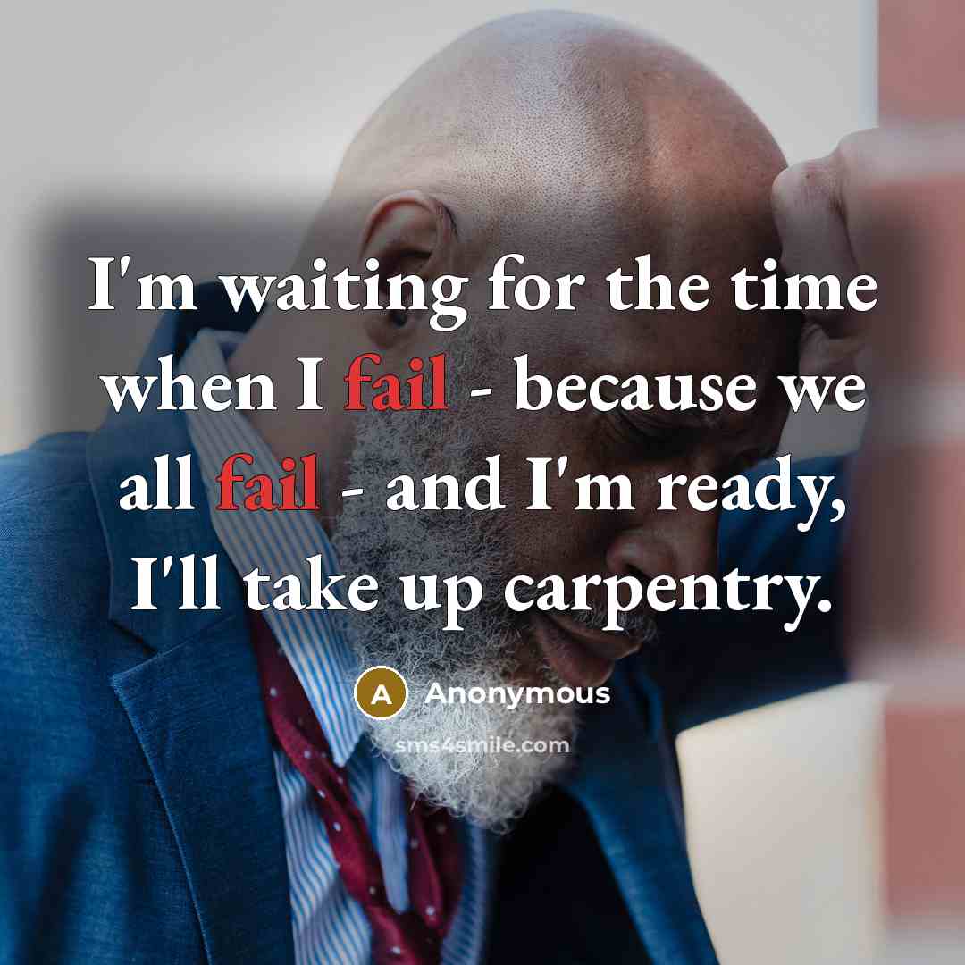“I'm waiting for the time when I fail - because we all fail - and I'm ready, I'll take up carpentry.” quote by Anonymous