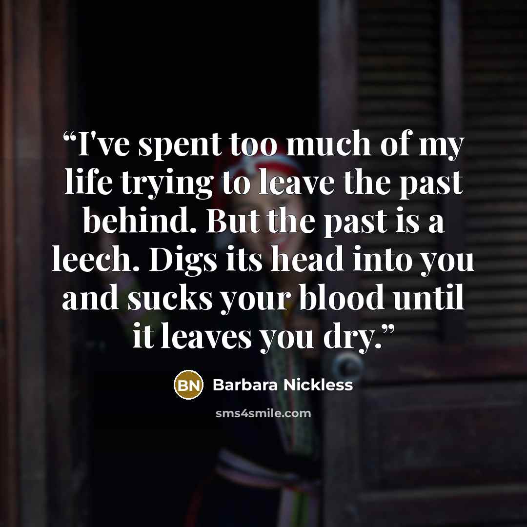 “I've spent too much of my life trying to leave the past behind. But the past is a leech. Digs its head into you and sucks your blood until it leaves you dry.” quote by Barbara Nickless