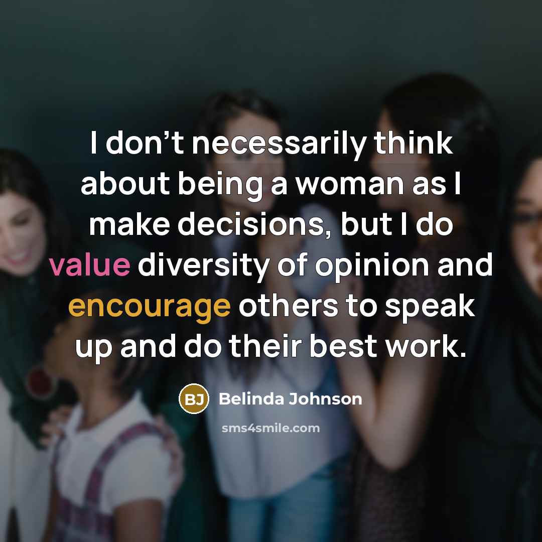 “I don't necessarily think about being a woman as I make decisions, but I do value diversity of opinion and encourage others to speak up and do their best work.” quote by Belinda Johnson