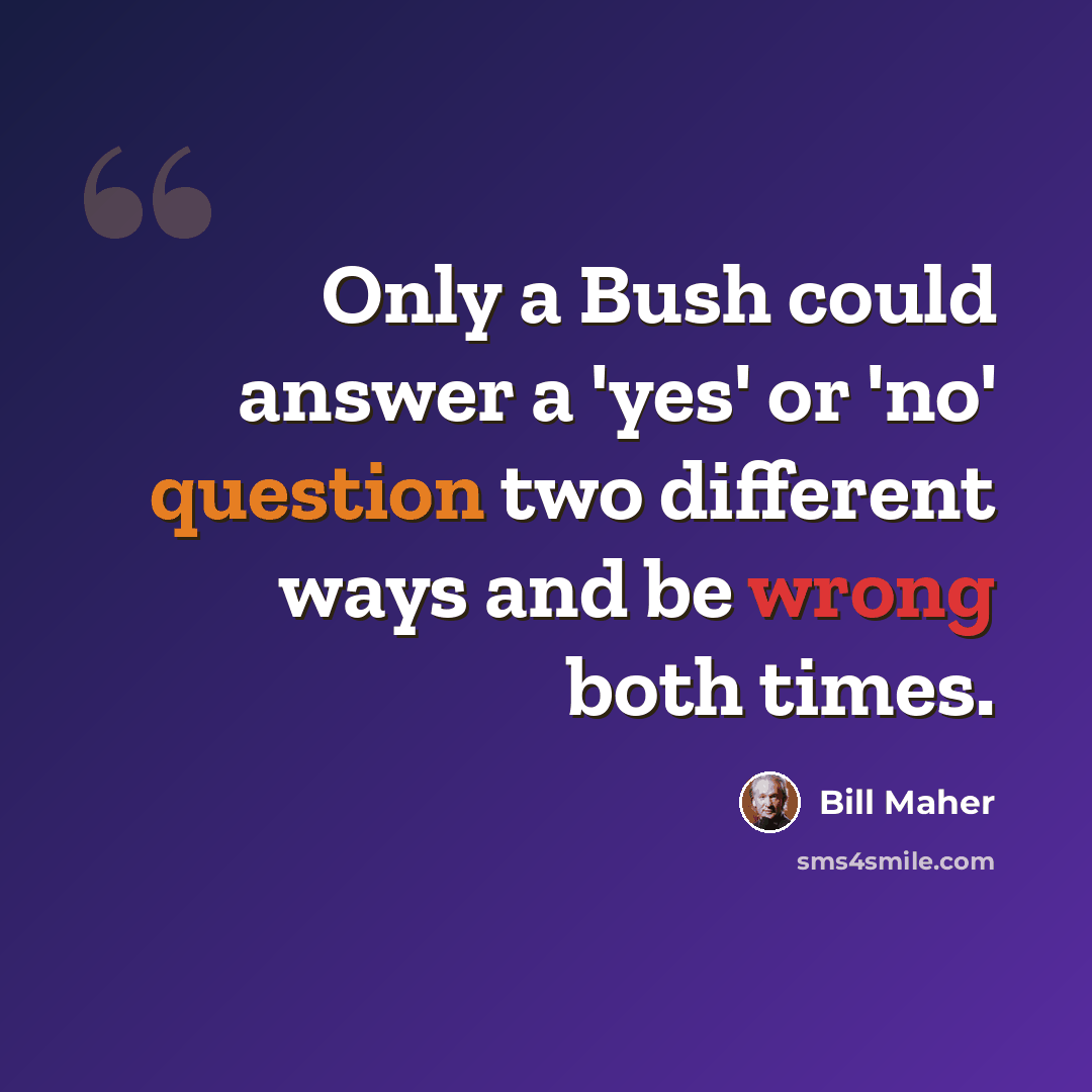 “Only a Bush could answer a 'yes' or 'no' question two different ways and be wrong both times.” quote by Bill Maher