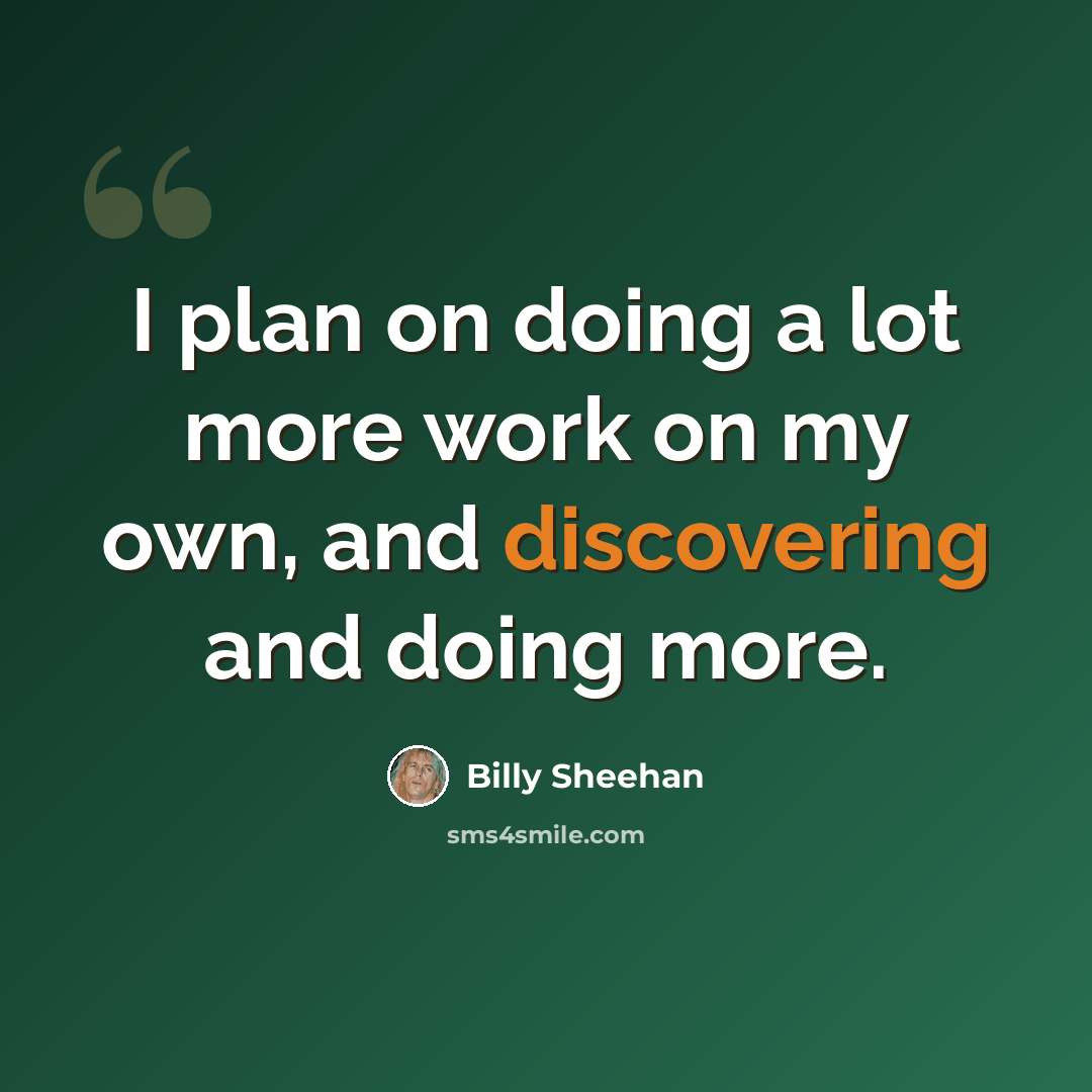 “I plan on doing a lot more work on my own, and discovering and doing more.” quote by Billy Sheehan
