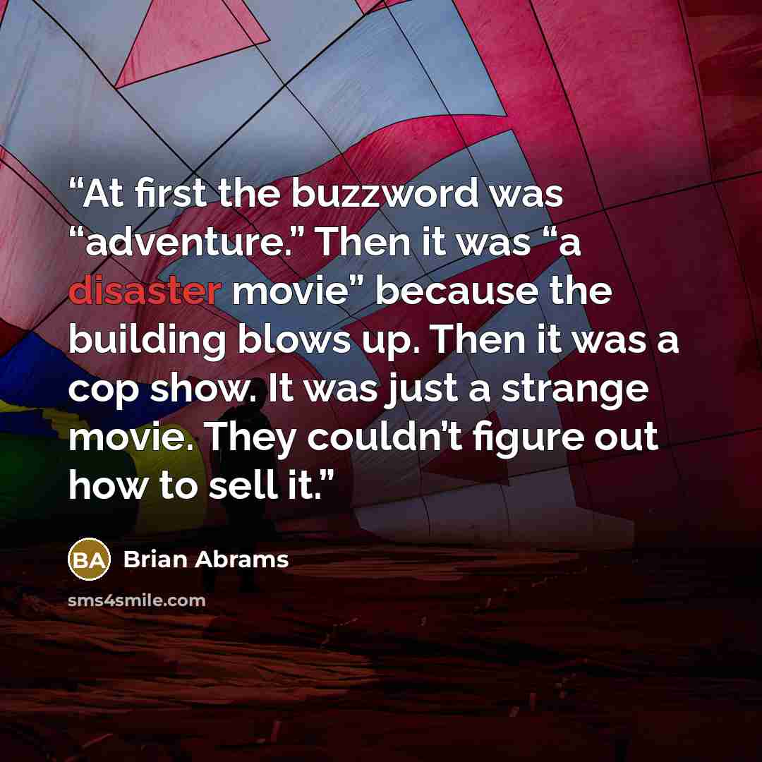 “At first the buzzword was “adventure.” Then it was “a disaster movie” because the building blows up. Then it was a cop show. It was just a strange movie. They couldn’t figure out how to sell it.” quote by Brian Abrams