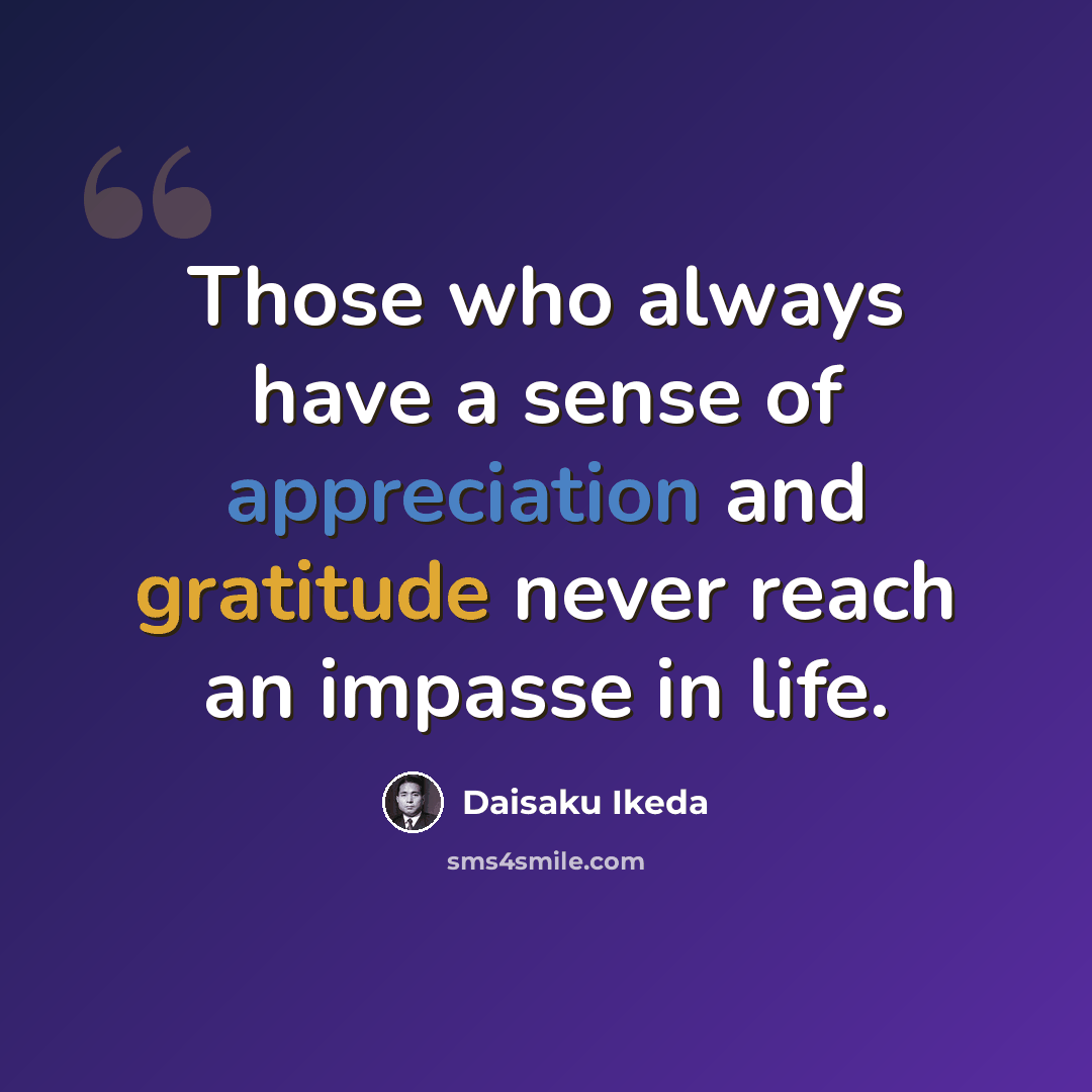 “Those who always have a sense of appreciation and gratitude never reach an impasse in life.” quote by Daisaku Ikeda
