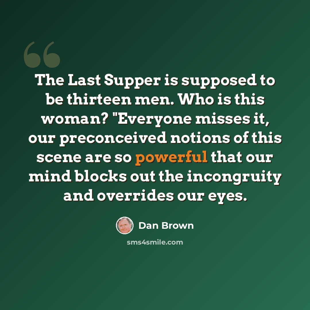 “The Last Supper is supposed to be thirteen men. Who is this woman? "Everyone misses it, our preconceived notions of this scene are so powerful that our mind blocks out the incongruity and overrides our eyes.” quote by Dan Brown