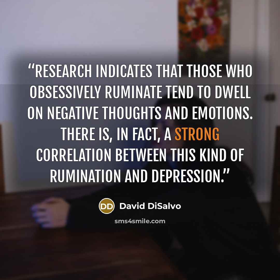 “Research indicates that those who obsessively ruminate tend to dwell on negative thoughts and emotions. There is, in fact, a strong correlation between this kind of rumination and depression.” quote by David DiSalvo