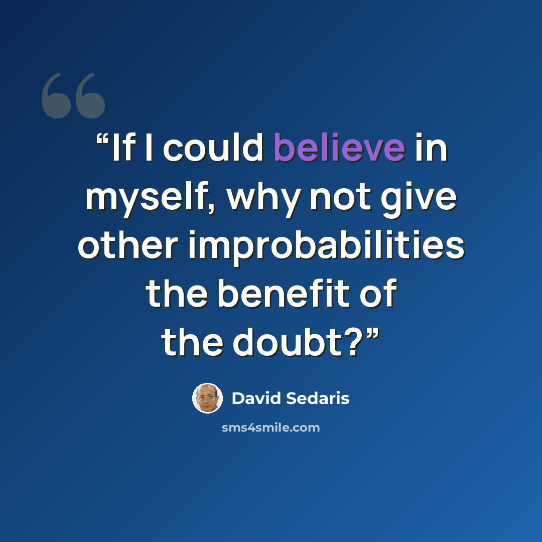 “If I could believe in myself, why not give other improbabilities the benefit of the doubt?” quote by David Sedaris