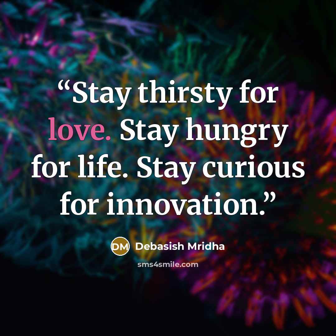 “Stay thirsty for love. Stay hungry for life. Stay curious for innovation.” quote by Debasish Mridha
