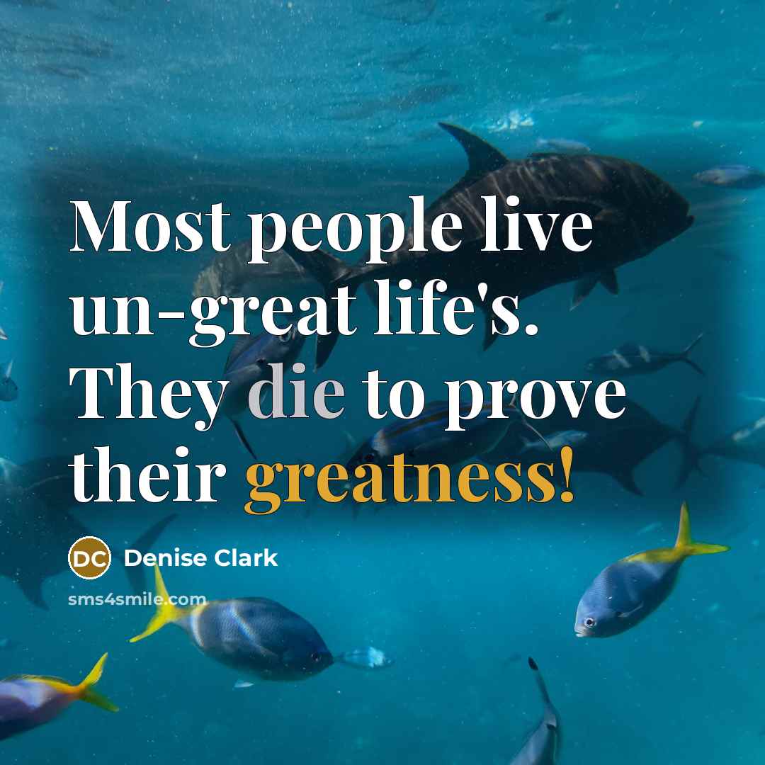 “Most people live un-great life's. They die to prove their greatness!” quote by Denise Clark