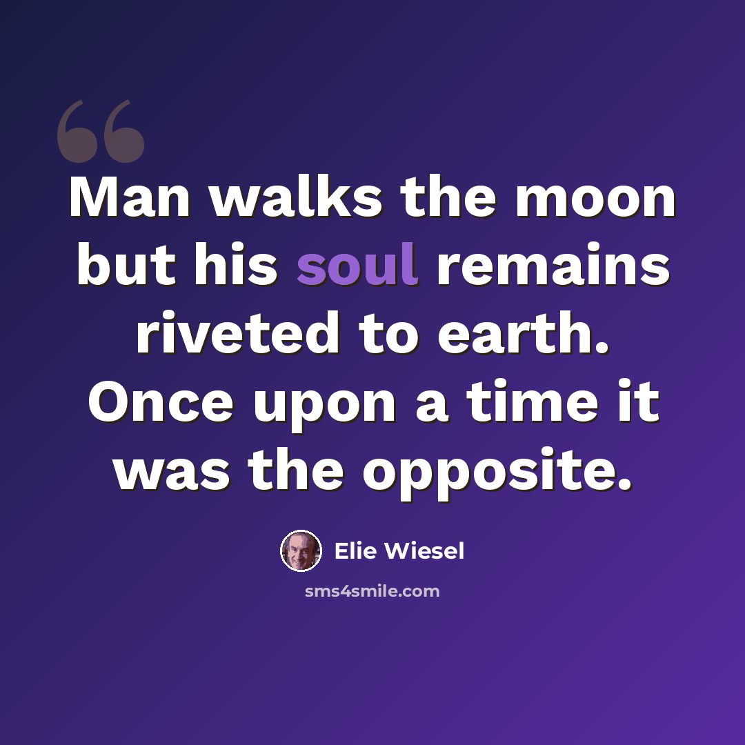 “Man walks the moon but his soul remains riveted to earth. Once upon a time it was the opposite.” quote by Elie Wiesel