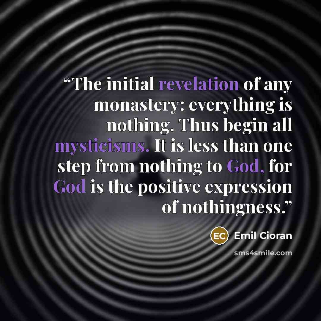 “The initial revelation of any monastery: everything is nothing. Thus begin all mysticisms. It is less than one step from nothing to God, for God is the positive expression of nothingness.” quote by Emil Cioran