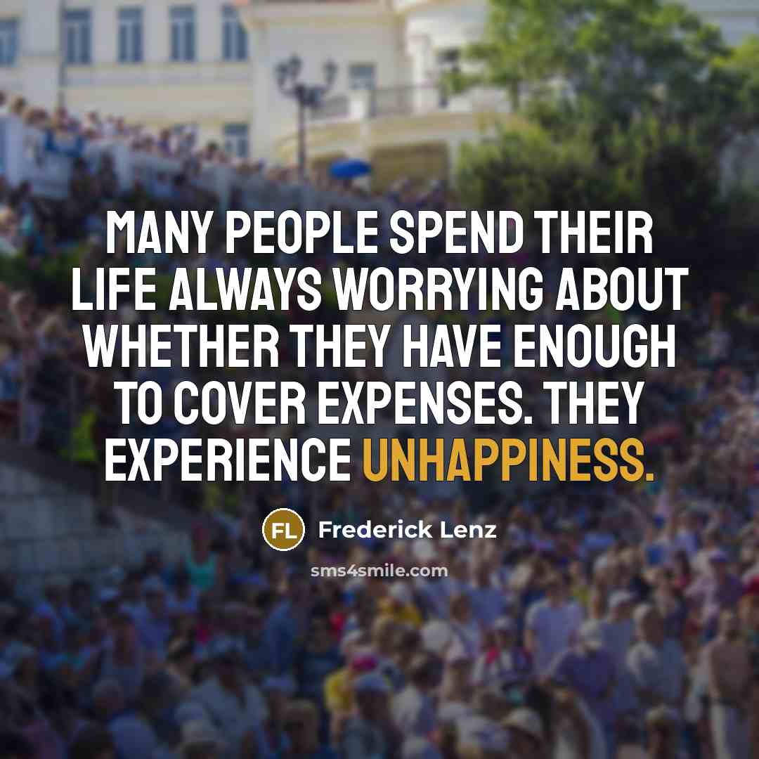 “Many people spend their life always worrying about whether they have enough to cover expenses. They experience unhappiness.” quote by Frederick Lenz