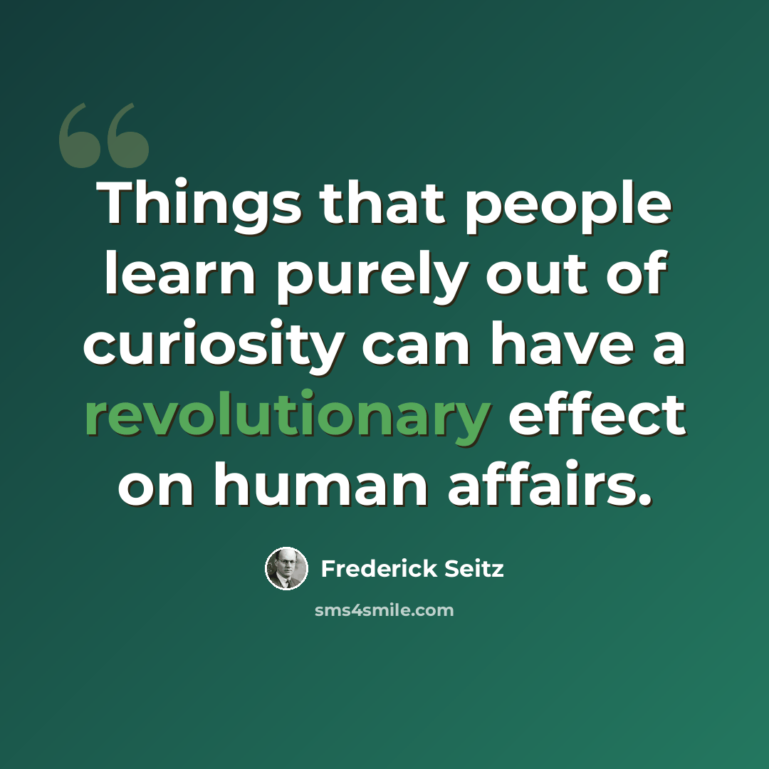 “Things that people learn purely out of curiosity can have a revolutionary effect on human affairs.” quote by Frederick Seitz