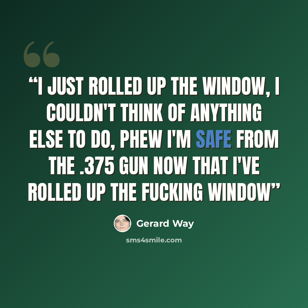 “I just rolled up the window, I couldn't think of anything else to do, phew I'm safe from the .375 gun now that I've rolled up the fucking window” quote by Gerard Way