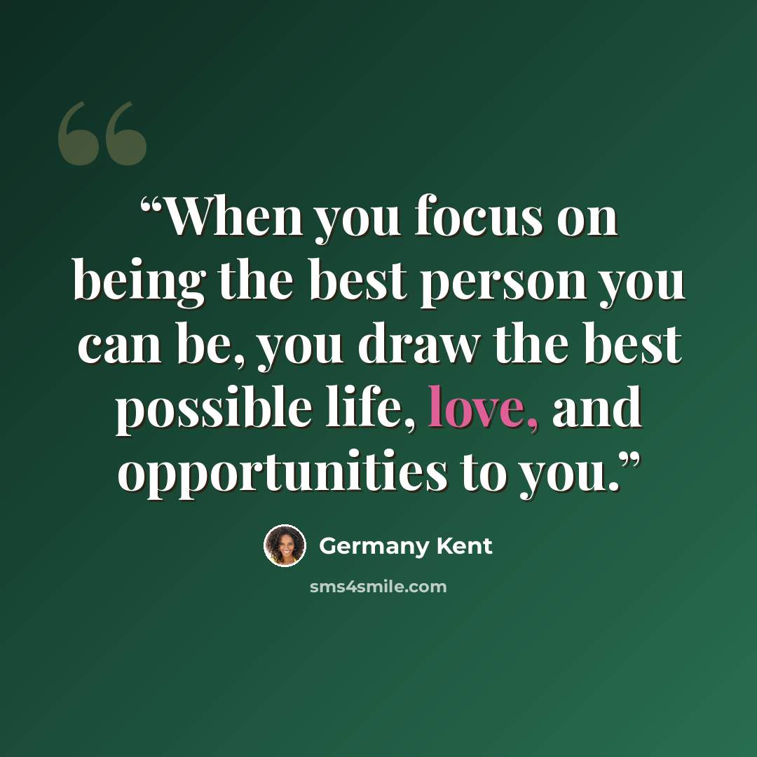 “When you focus on being the best person you can be, you draw the best possible life, love, and opportunities to you.” quote by Germany Kent