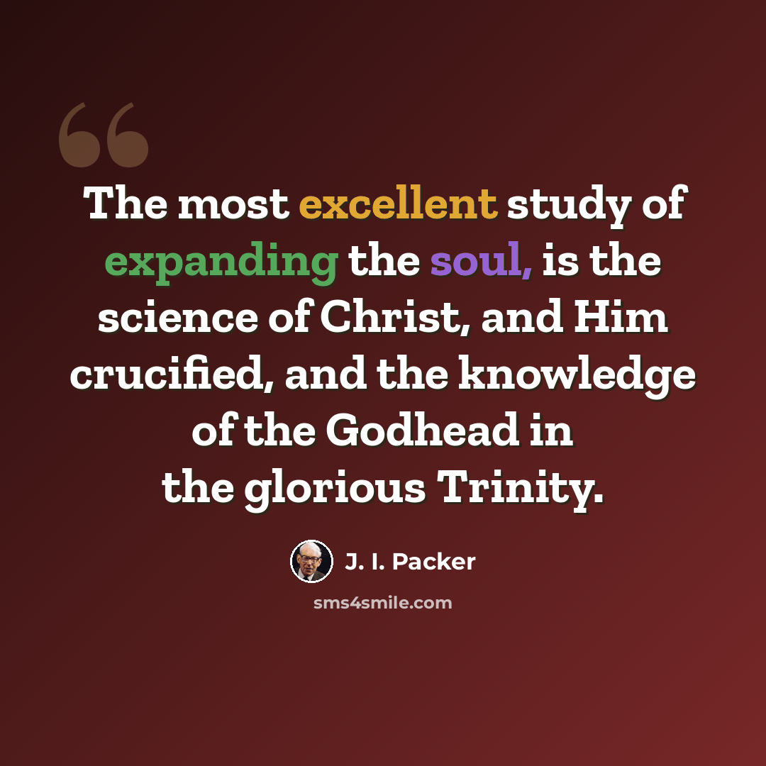“The most excellent study of expanding the soul, is the science of Christ, and Him crucified, and the knowledge of the Godhead in the glorious Trinity.” quote by J. I. Packer