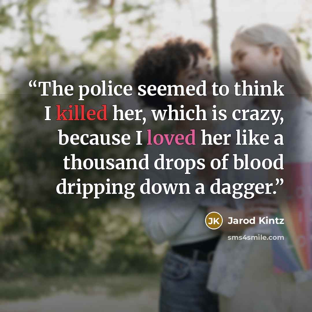 “The police seemed to think I killed her, which is crazy, because I loved her like a thousand drops of blood dripping down a dagger.” quote by Jarod Kintz