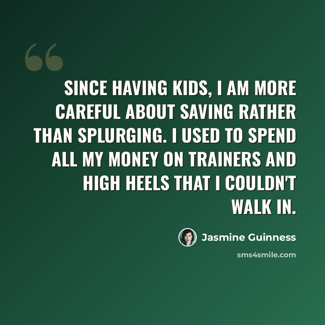 “Since having kids, I am more careful about saving rather than splurging. I used to spend all my money on trainers and high heels that I couldn't walk in.” quote by Jasmine Guinness