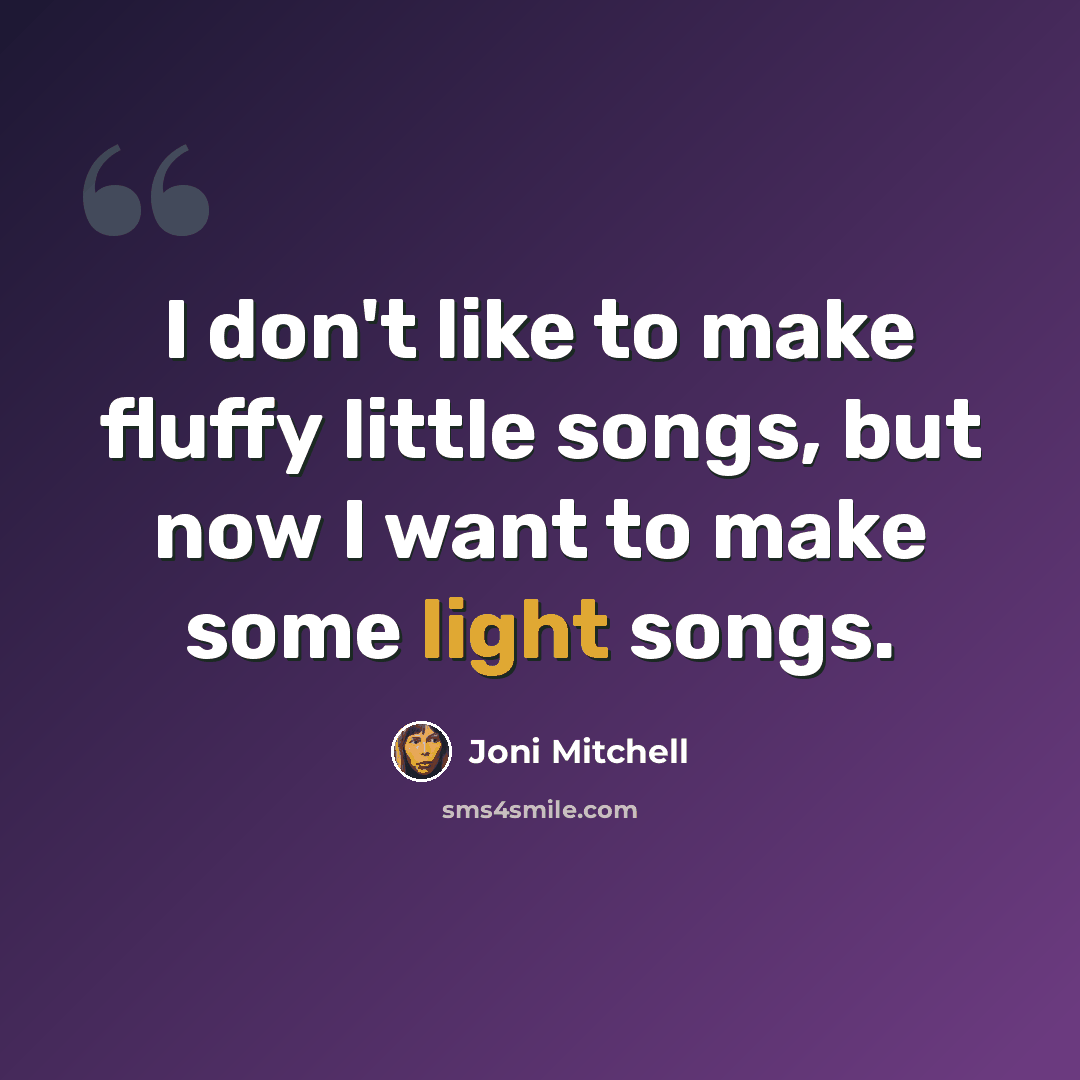 “I don't like to make fluffy little songs, but now I want to make some light songs.” quote by Joni Mitchell