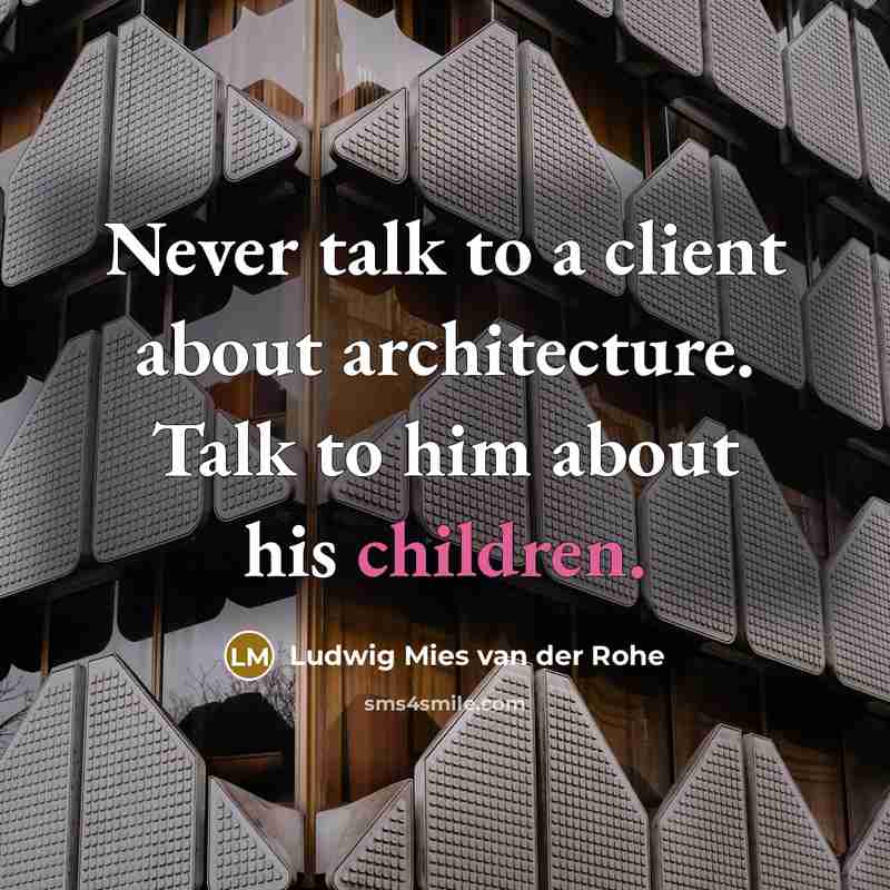 “Never talk to a client about architecture. Talk to him about his children.” quote by Ludwig Mies van der Rohe