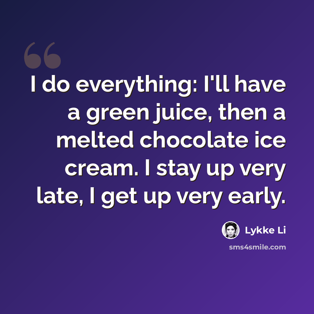 “I do everything: I'll have a green juice, then a melted chocolate ice cream. I stay up very late, I get up very early.” quote by Lykke Li