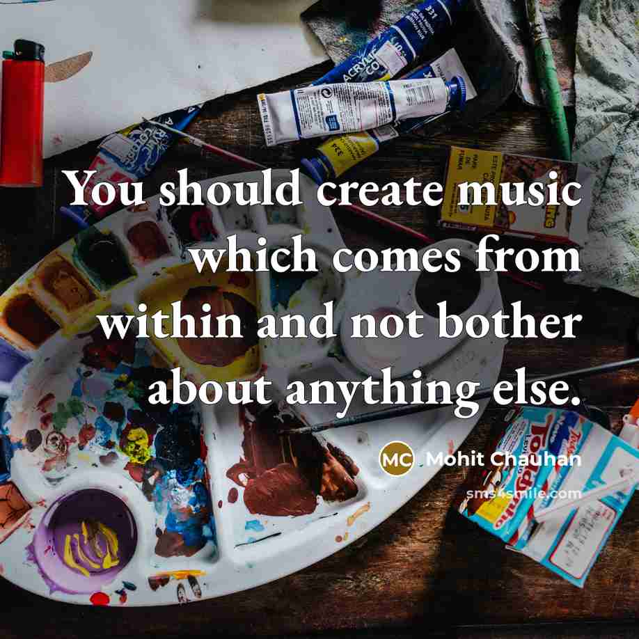 “You should create music which comes from within and not bother about anything else.” quote by Mohit Chauhan
