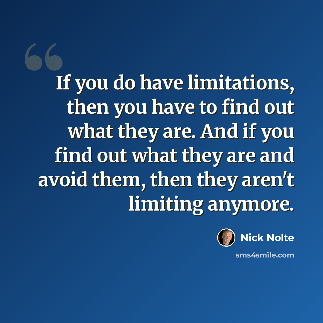 “If you do have limitations, then you have to find out what they are. And if you find out what they are and avoid them, then they aren't limiting anymore.” quote by Nick Nolte