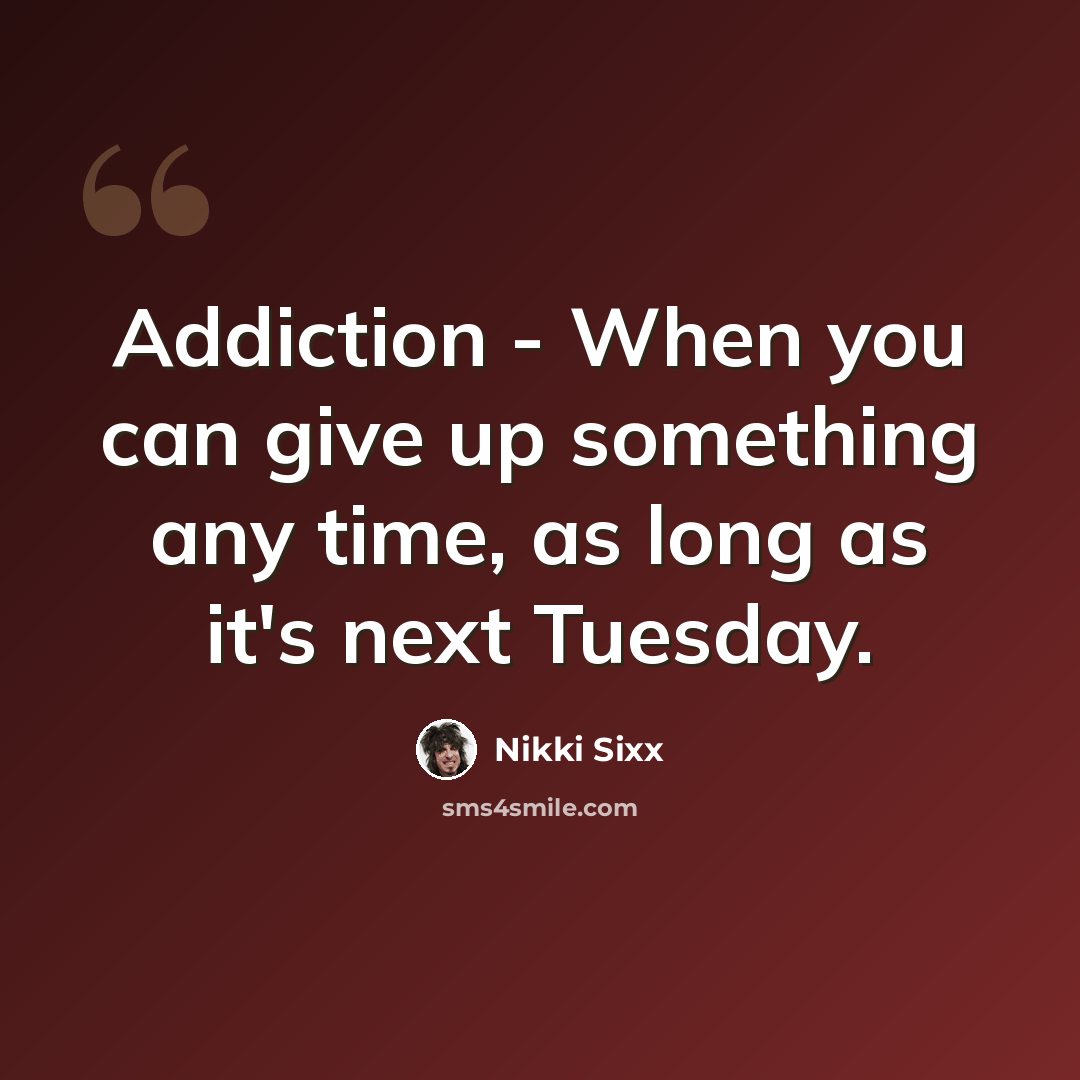 “Addiction - When you can give up something any time, as long as it's next Tuesday.” quote by Nikki Sixx