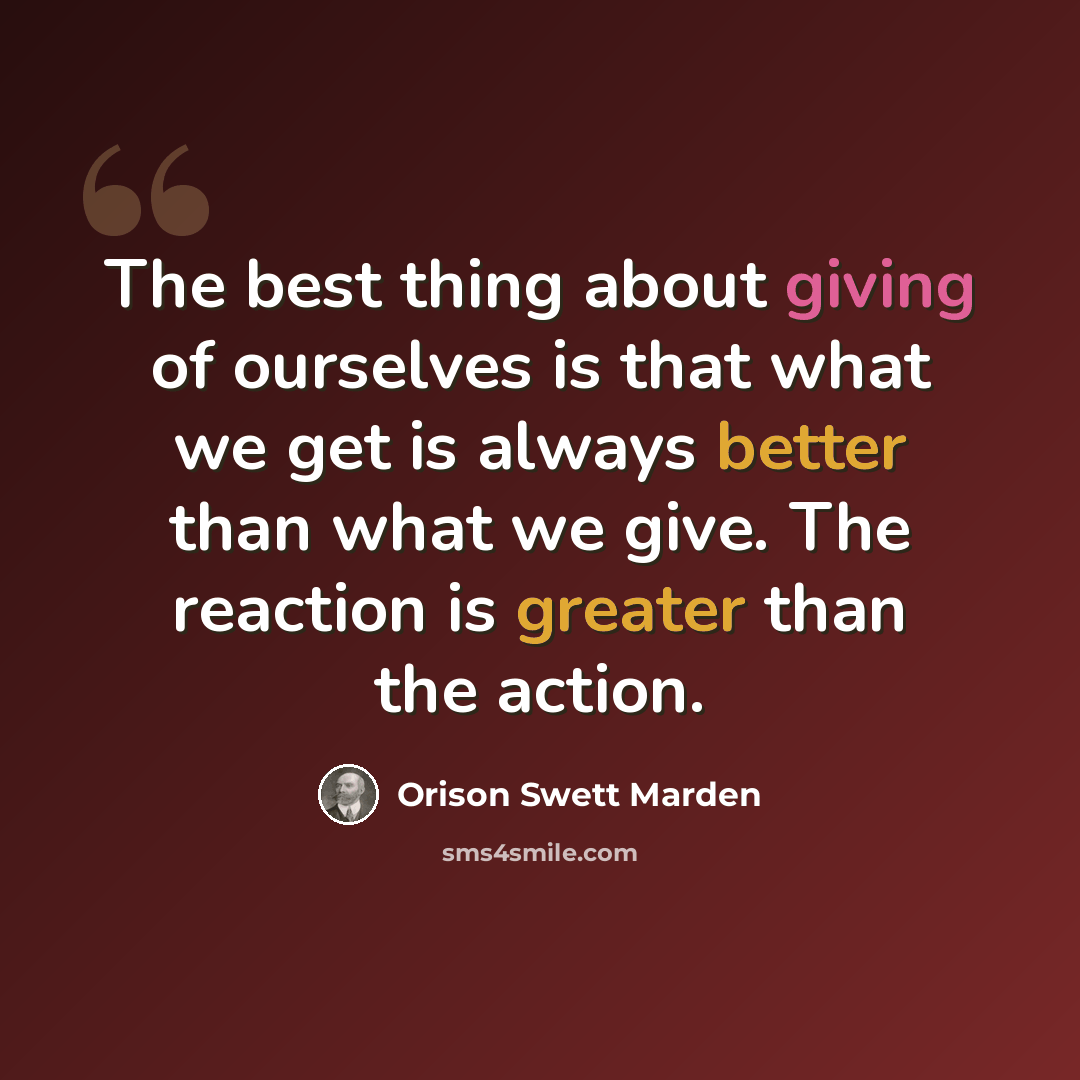 “The best thing about giving of ourselves is that what we get is always better than what we give. The reaction is greater than the action.” quote by Orison Swett Marden