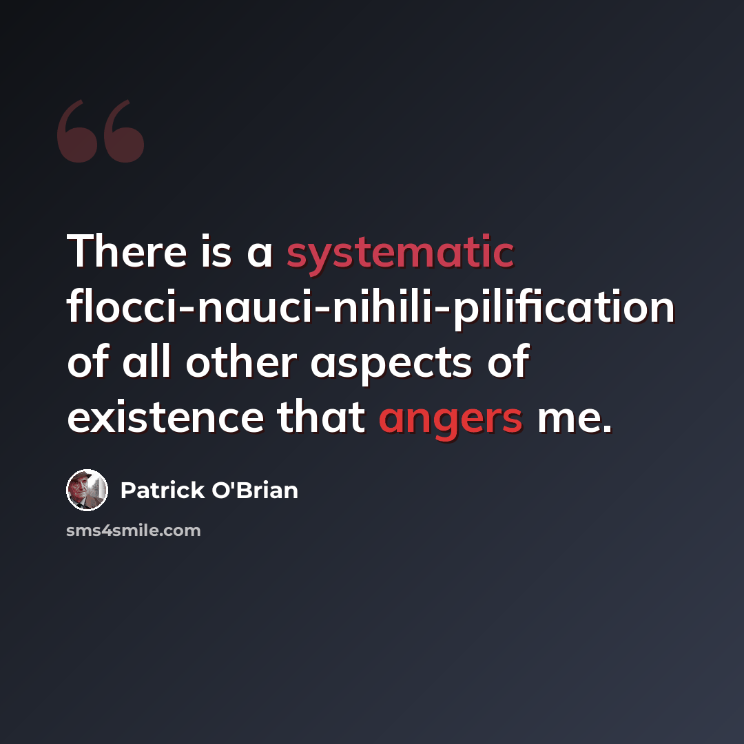 “There is a systematic flocci-nauci-nihili-pilification of all other aspects of existence that angers me.” quote by Patrick O'Brian