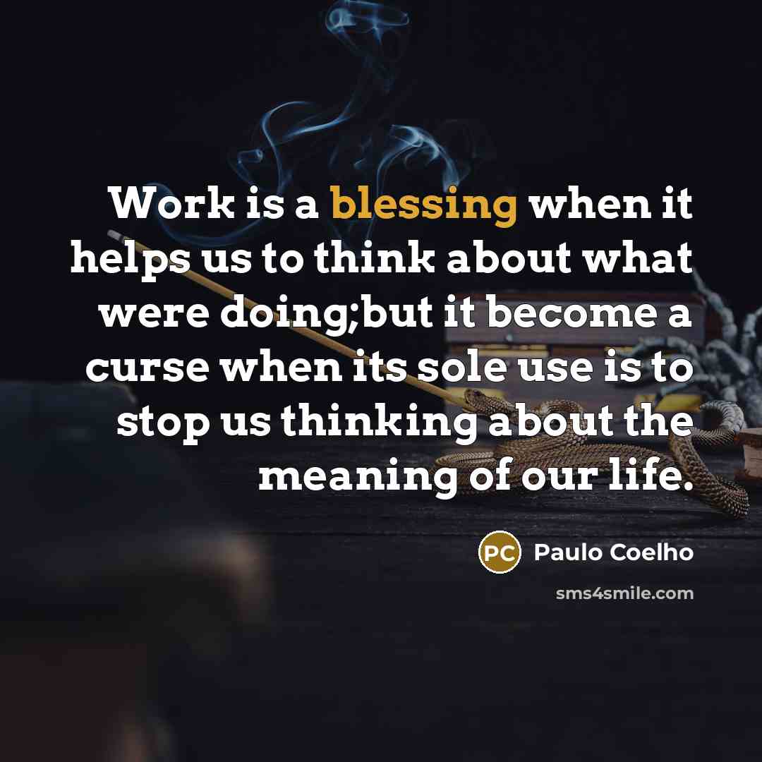 “Work is a blessing when it helps us to think about what were doing;but it become a curse when its sole use is to stop us thinking about the meaning of our life.” quote by Paulo Coelho