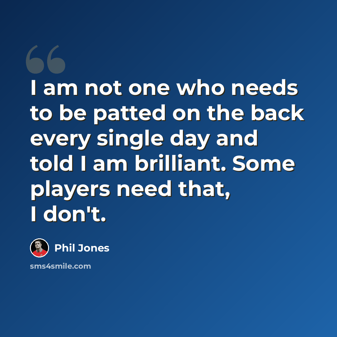 “I am not one who needs to be patted on the back every single day and told I am brilliant. Some players need that, I don't.” quote by Phil Jones