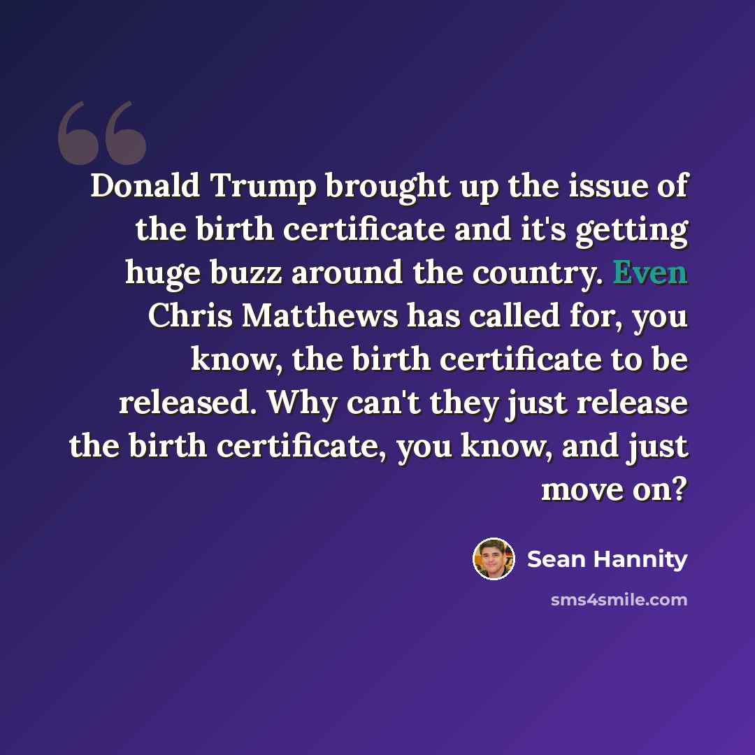 “Donald Trump brought up the issue of the birth certificate and it's getting huge buzz around the country. Even Chris Matthews has called for, you know, the birth certificate to be released. Why can't they just release the birth certificate, you know, and just move on?” quote by Sean Hannity