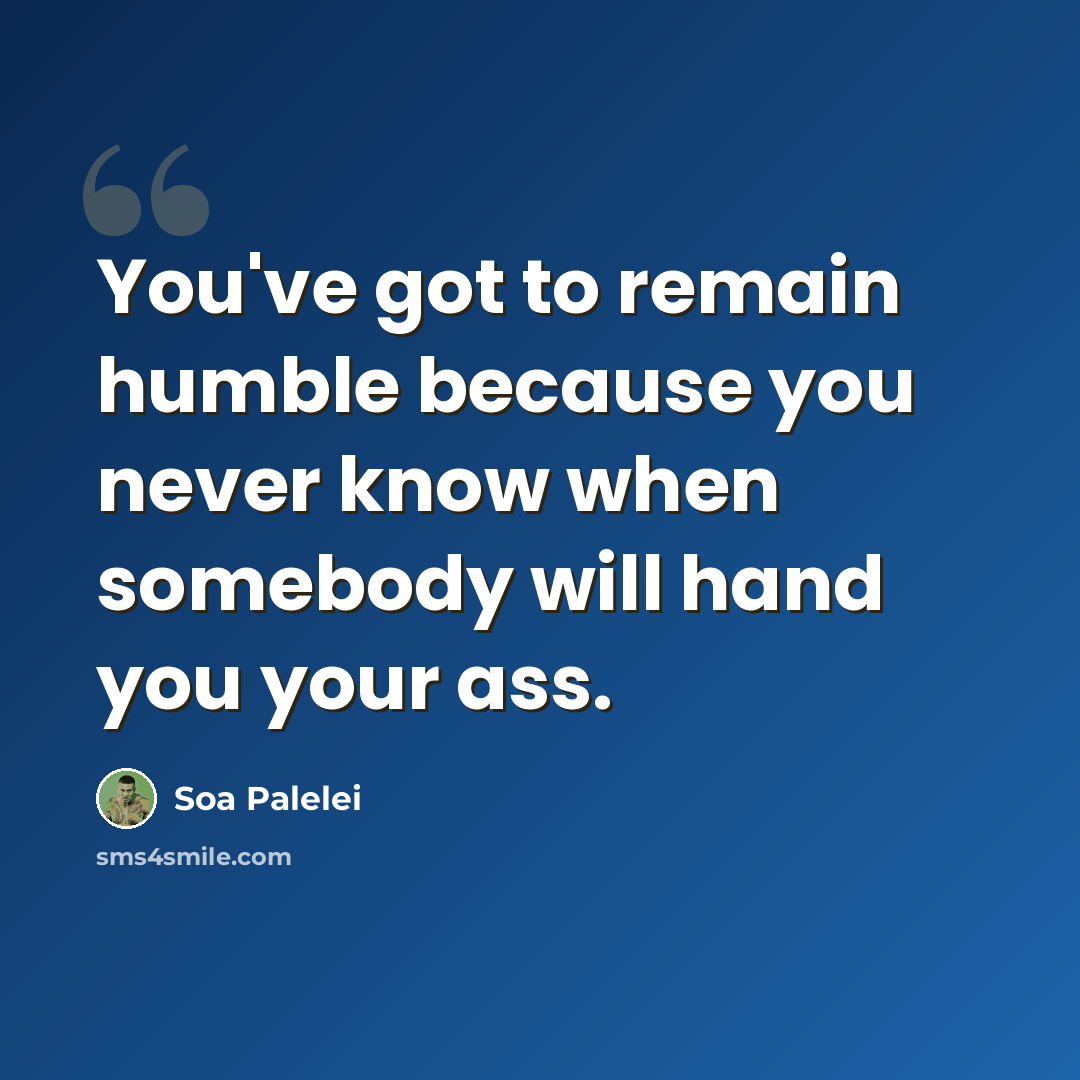 “You've got to remain humble because you never know when somebody will hand you your ass.” quote by Soa Palelei